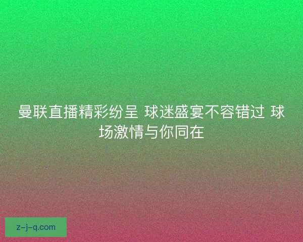 曼联直播精彩纷呈 球迷盛宴不容错过 球场激情与你同在