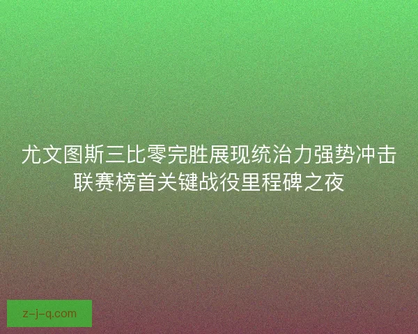 尤文图斯三比零完胜展现统治力强势冲击联赛榜首关键战役里程碑之夜