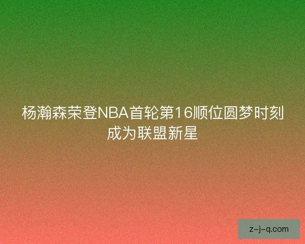 杨瀚森荣登NBA首轮第16顺位圆梦时刻成为联盟新星