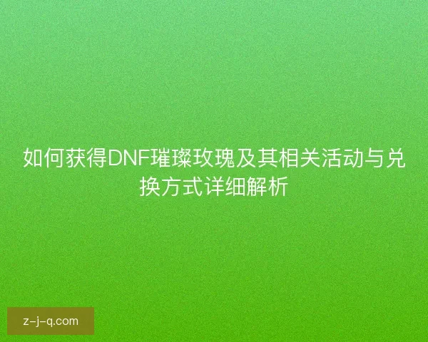 如何获得DNF璀璨玫瑰及其相关活动与兑换方式详细解析