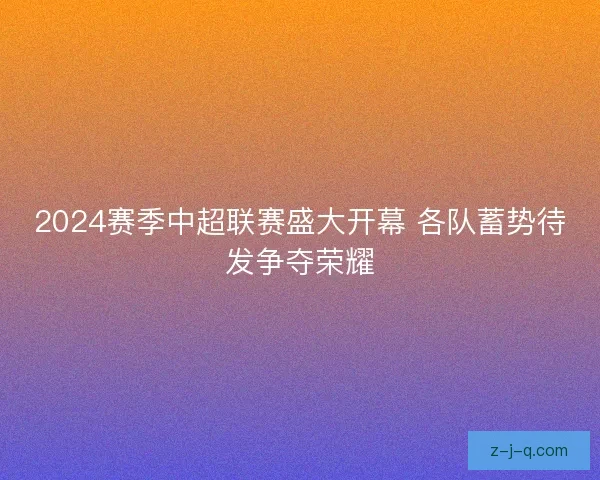2024赛季中超联赛盛大开幕 各队蓄势待发争夺荣耀