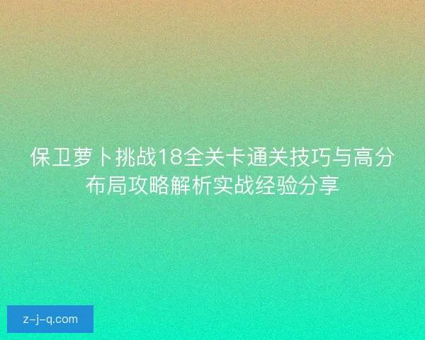保卫萝卜挑战18全关卡通关技巧与高分布局攻略解析实战经验分享