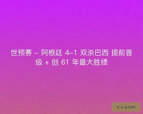 世预赛 - 阿根廷 4-1 双杀巴西 提前晋级 + 创 61 年最大胜绩