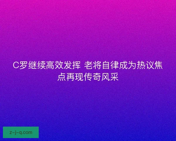 C罗继续高效发挥 老将自律成为热议焦点再现传奇风采