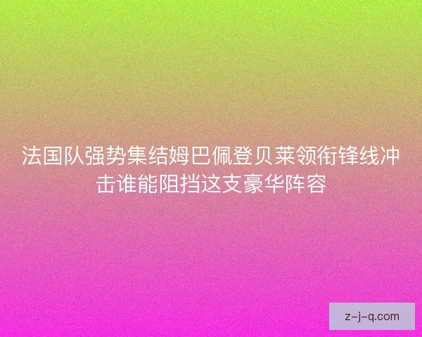 法国队强势集结姆巴佩登贝莱领衔锋线冲击谁能阻挡这支豪华阵容