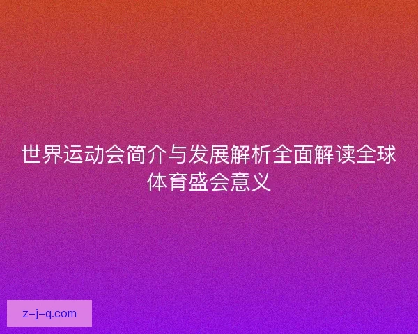世界运动会简介与发展解析全面解读全球体育盛会意义
