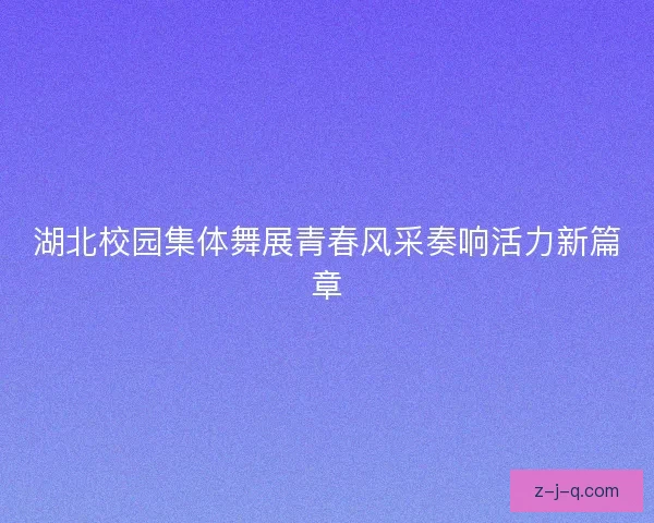 湖北校园集体舞展青春风采奏响活力新篇章