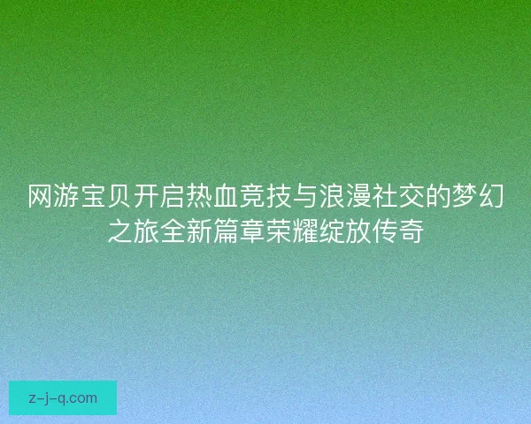 网游宝贝开启热血竞技与浪漫社交的梦幻之旅全新篇章荣耀绽放传奇