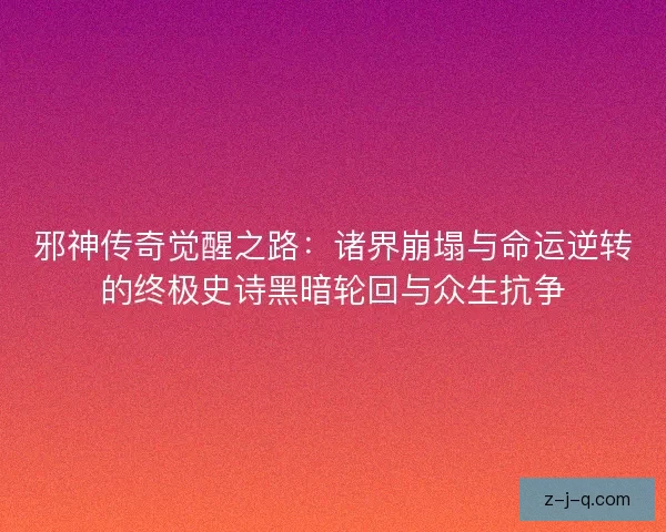 邪神传奇觉醒之路：诸界崩塌与命运逆转的终极史诗黑暗轮回与众生抗争