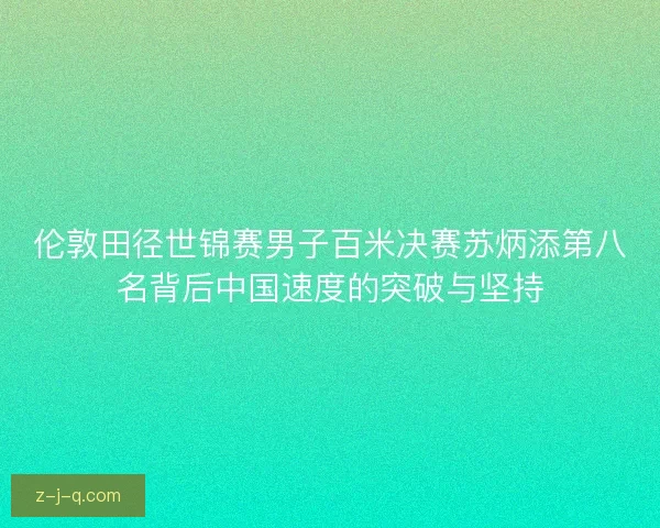 伦敦田径世锦赛男子百米决赛苏炳添第八名背后中国速度的突破与坚持