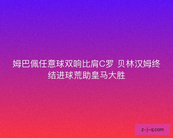 姆巴佩任意球双响比肩C罗 贝林汉姆终结进球荒助皇马大胜