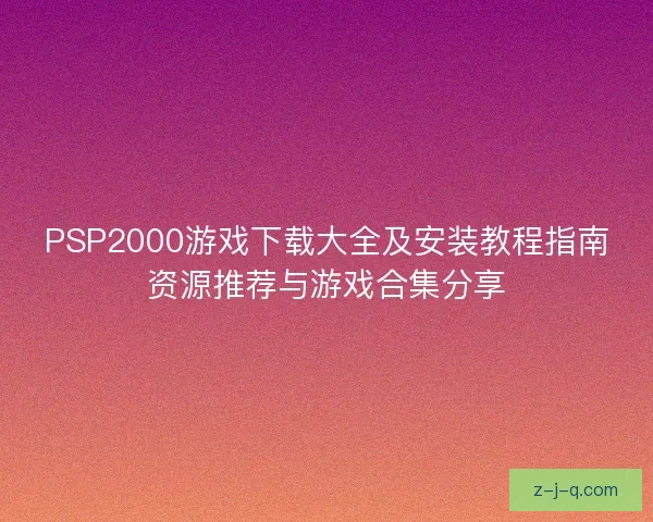 PSP2000游戏下载大全及安装教程指南资源推荐与游戏合集分享