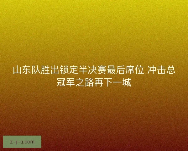 山东队胜出锁定半决赛最后席位 冲击总冠军之路再下一城