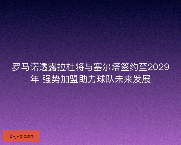 罗马诺透露拉杜将与塞尔塔签约至2029年 强势加盟助力球队未来发展