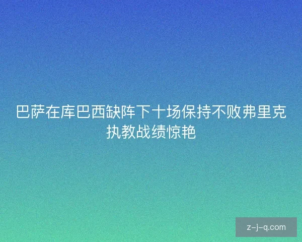 巴萨在库巴西缺阵下十场保持不败弗里克执教战绩惊艳