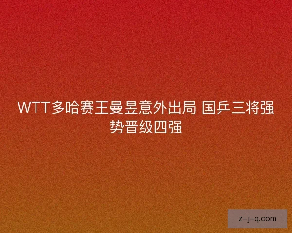 WTT多哈赛王曼昱意外出局 国乒三将强势晋级四强