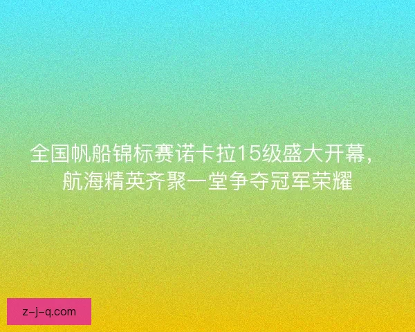 全国帆船锦标赛诺卡拉15级盛大开幕，航海精英齐聚一堂争夺冠军荣耀