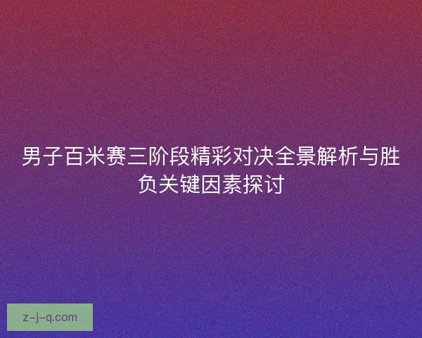 男子百米赛三阶段精彩对决全景解析与胜负关键因素探讨